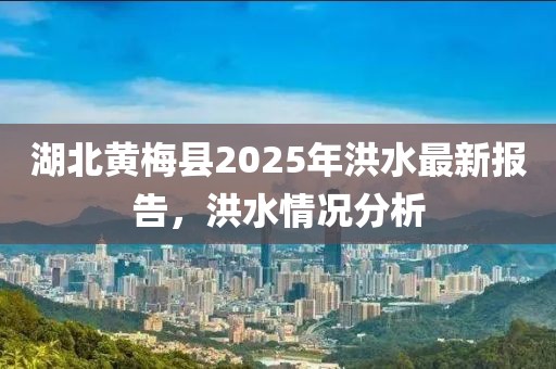 湖北黃梅縣2025年洪水最新報(bào)告，洪水情況分析