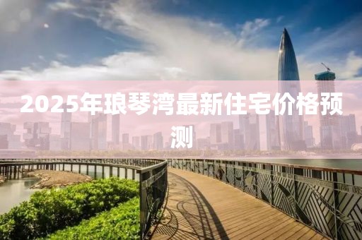 2025年瑯琴灣最新住宅價(jià)格預(yù)測(cè)