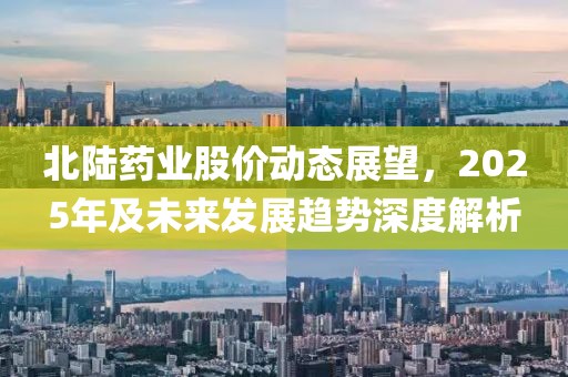 北陸藥業(yè)股價動態(tài)展望，2025年及未來發(fā)展趨勢深度解析