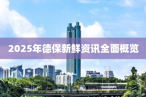 2025年德保新鮮資訊全面概覽