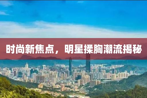 時(shí)尚新焦點(diǎn)，明星揉胸潮流揭秘