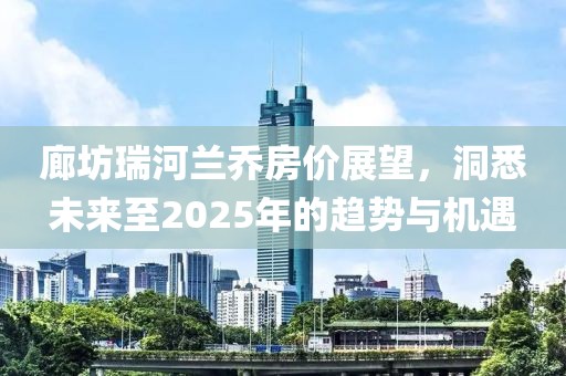 廊坊瑞河蘭喬房價(jià)展望，洞悉未來至2025年的趨勢與機(jī)遇