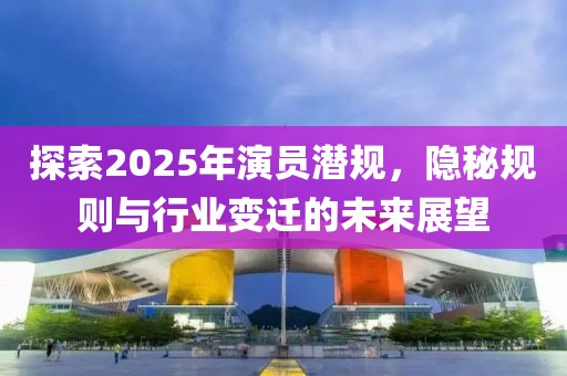 探索2025年演員潛規(guī)，隱秘規(guī)則與行業(yè)變遷的未來(lái)展望
