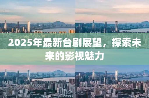 2025年最新臺劇展望，探索未來的影視魅力