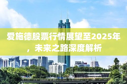 愛施德股票行情展望至2025年，未來之路深度解析