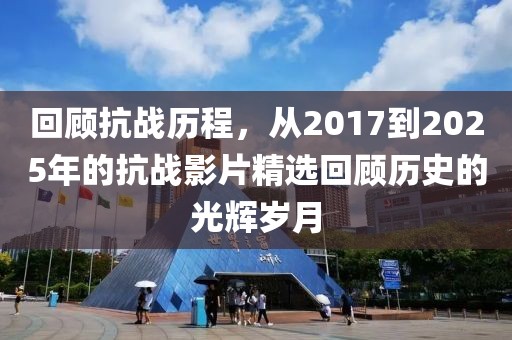 回顧抗戰(zhàn)歷程，從2017到2025年的抗戰(zhàn)影片精選回顧歷史的光輝歲月
