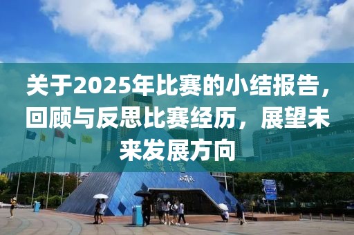 關于2025年比賽的小結報告，回顧與反思比賽經歷，展望未來發(fā)展方向