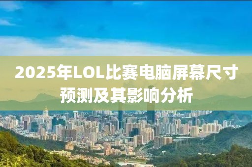 2025年LOL比賽電腦屏幕尺寸預(yù)測(cè)及其影響分析