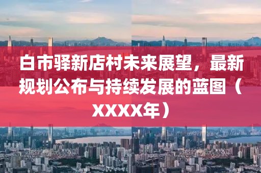 白市驛新店村未來展望，最新規(guī)劃公布與持續(xù)發(fā)展的藍圖（XXXX年）