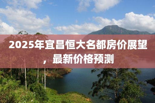 2025年宜昌恒大名都房價(jià)展望，最新價(jià)格預(yù)測