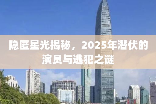 隱匿星光揭秘，2025年潛伏的演員與逃犯之謎