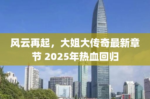 風(fēng)云再起，大姐大傳奇最新章節(jié) 2025年熱血回歸