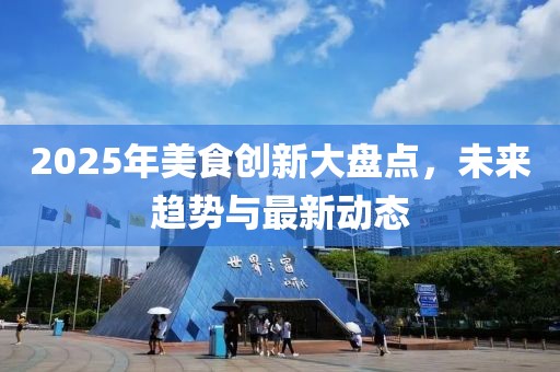 2025年美食創(chuàng)新大盤點(diǎn)，未來趨勢與最新動(dòng)態(tài)