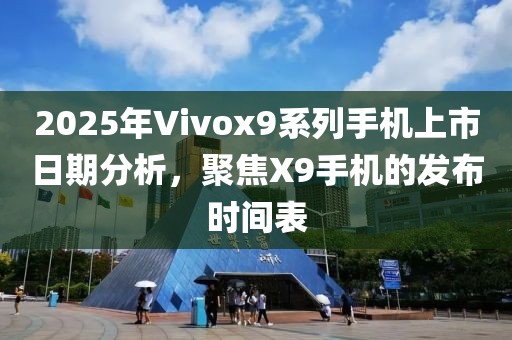 2025年Vivox9系列手機上市日期分析，聚焦X9手機的發(fā)布時間表