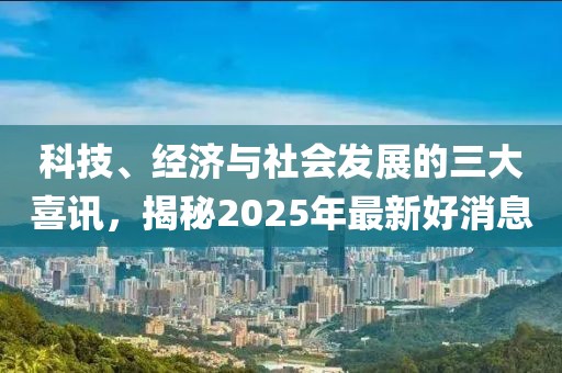 科技、經(jīng)濟(jì)與社會(huì)發(fā)展的三大喜訊，揭秘2025年最新好消息