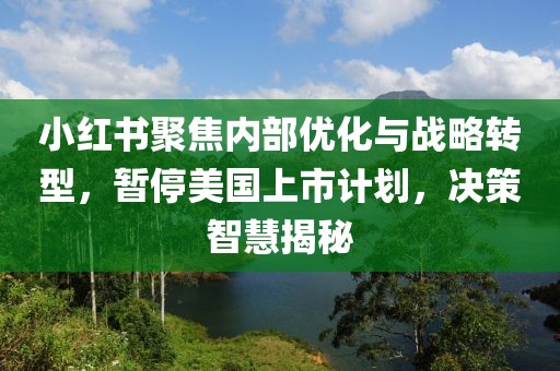 小紅書聚焦內(nèi)部優(yōu)化與戰(zhàn)略轉(zhuǎn)型，暫停美國上市計(jì)劃，決策智慧揭秘