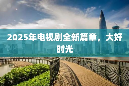 2025年電視劇全新篇章，大好時光