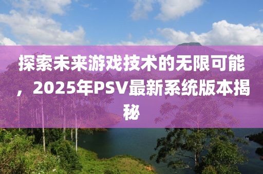 探索未來(lái)游戲技術(shù)的無(wú)限可能，2025年P(guān)SV最新系統(tǒng)版本揭秘