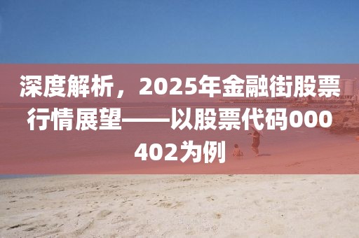 深度解析，2025年金融街股票行情展望——以股票代碼000402為例