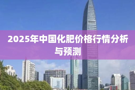 2025年中國(guó)化肥價(jià)格行情分析與預(yù)測(cè)