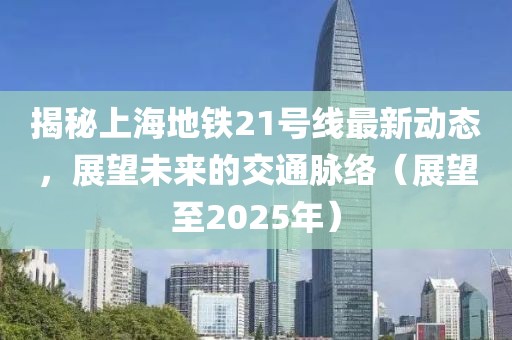 揭秘上海地鐵21號(hào)線最新動(dòng)態(tài)，展望未來的交通脈絡(luò)（展望至2025年）