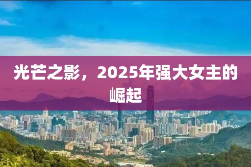 光芒之影，2025年強大女主的崛起