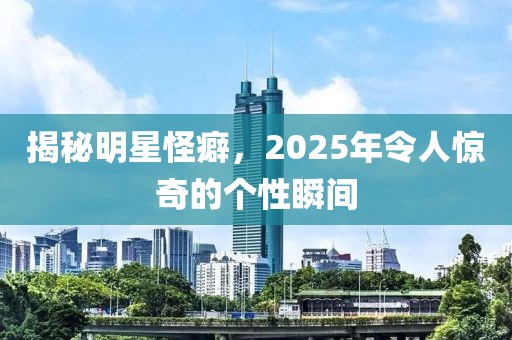 揭秘明星怪癖，2025年令人驚奇的個性瞬間