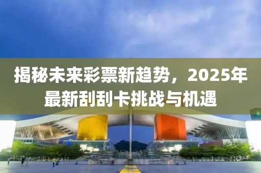 揭秘未來彩票新趨勢(shì)，2025年最新刮刮卡挑戰(zhàn)與機(jī)遇
