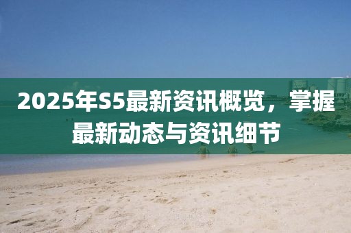 2025年S5最新資訊概覽，掌握最新動(dòng)態(tài)與資訊細(xì)節(jié)