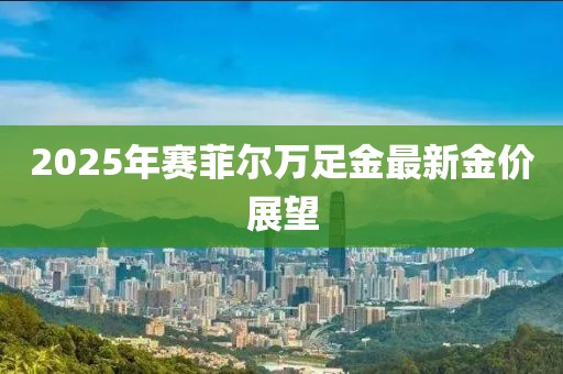 2025年賽菲爾萬足金最新金價(jià)展望