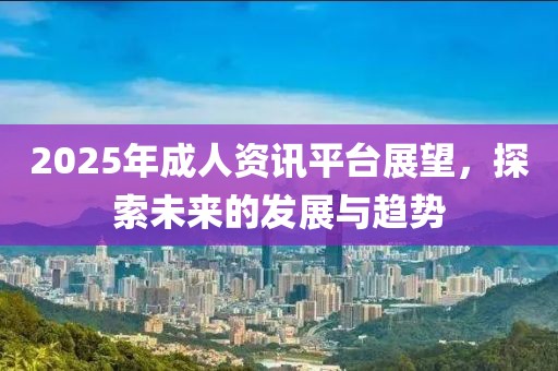 2025年成人資訊平臺展望，探索未來的發(fā)展與趨勢