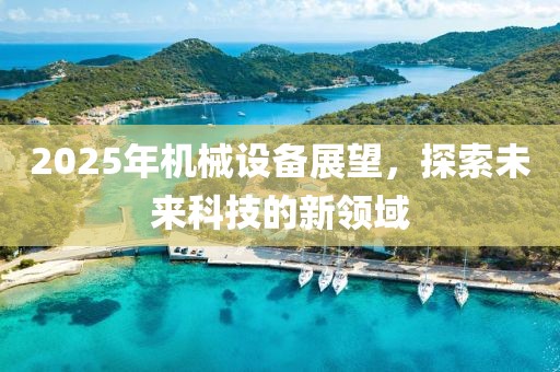 2025年機(jī)械設(shè)備展望，探索未來科技的新領(lǐng)域