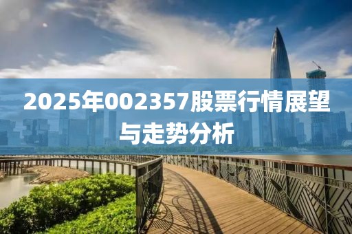 2025年002357股票行情展望與走勢(shì)分析