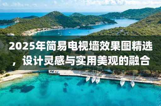2025年簡易電視墻效果圖精選，設(shè)計靈感與實用美觀的融合