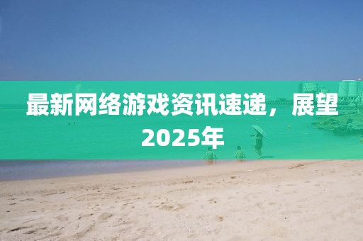 最新網(wǎng)絡(luò)游戲資訊速遞，展望2025年
