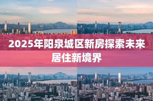 2025年陽泉城區(qū)新房探索未來居住新境界