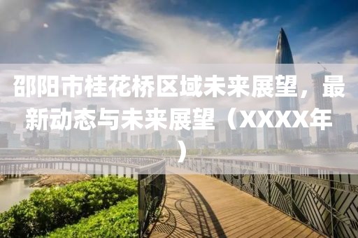 邵陽(yáng)市桂花橋區(qū)域未來(lái)展望，最新動(dòng)態(tài)與未來(lái)展望（XXXX年）