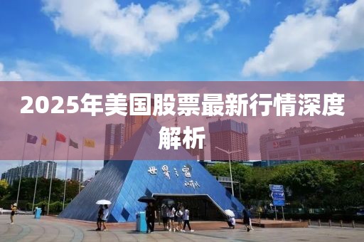 2025年美國股票最新行情深度解析