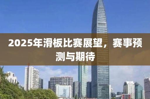2025年滑板比賽展望，賽事預(yù)測與期待
