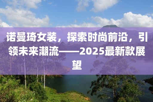 諾曼琦女裝，探索時(shí)尚前沿，引領(lǐng)未來潮流——2025最新款展望