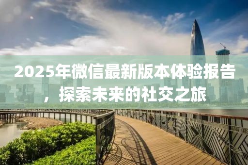 2025年微信最新版本體驗(yàn)報(bào)告，探索未來的社交之旅