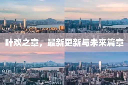 葉歡之章，最新更新與未來篇章