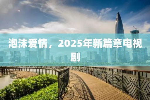 泡沫愛(ài)情，2025年新篇章電視劇