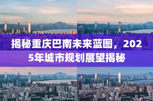 揭秘重慶巴南未來藍(lán)圖，2025年城市規(guī)劃展望揭秘