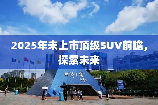 2025年未上市頂級(jí)SUV前瞻，探索未來(lái)