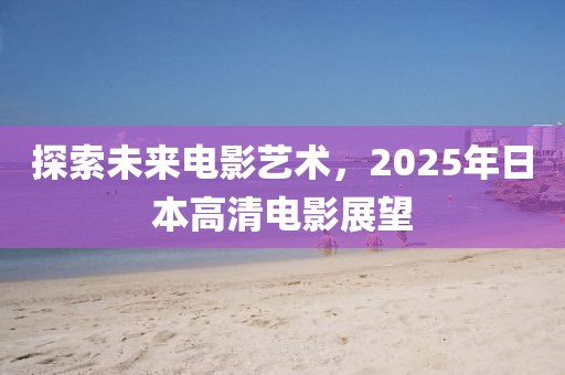 探索未來電影藝術，2025年日本高清電影展望