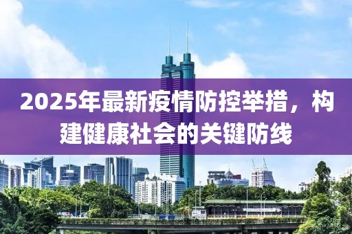 2025年最新疫情防控舉措，構(gòu)建健康社會的關(guān)鍵防線