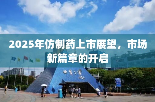 2025年仿制藥上市展望，市場新篇章的開啟