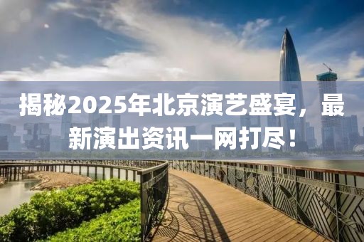 揭秘2025年北京演藝盛宴，最新演出資訊一網(wǎng)打盡！