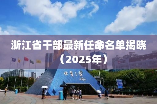 浙江省干部最新任命名單揭曉（2025年）